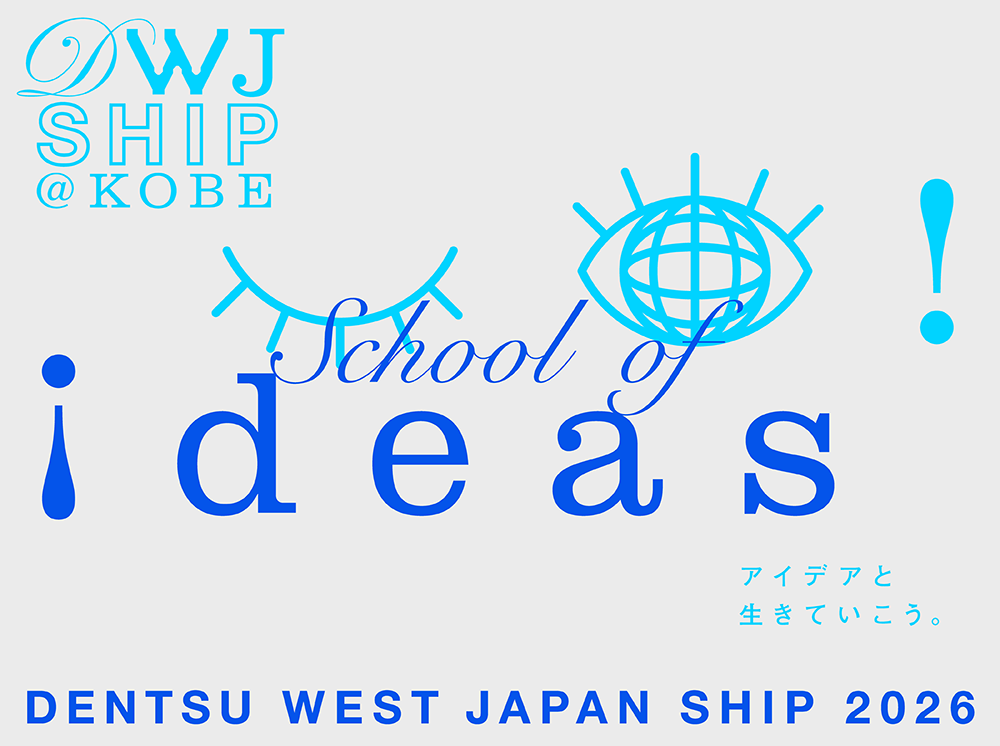 DWJ SHIP @KOBE School of ideas! アイデアと生きていこう。DENTSU WEST JAPAN SHIP 2026